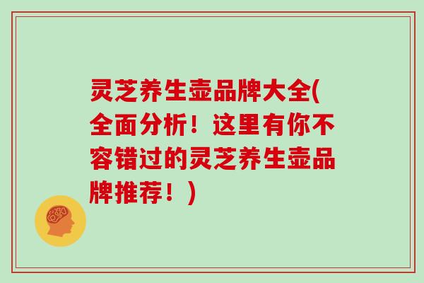 灵芝养生壶品牌大全(全面分析！这里有你不容错过的灵芝养生壶品牌推荐！)