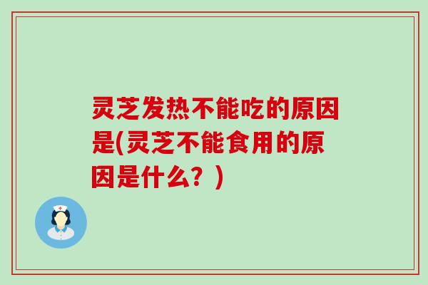 灵芝发热不能吃的原因是(灵芝不能食用的原因是什么？)