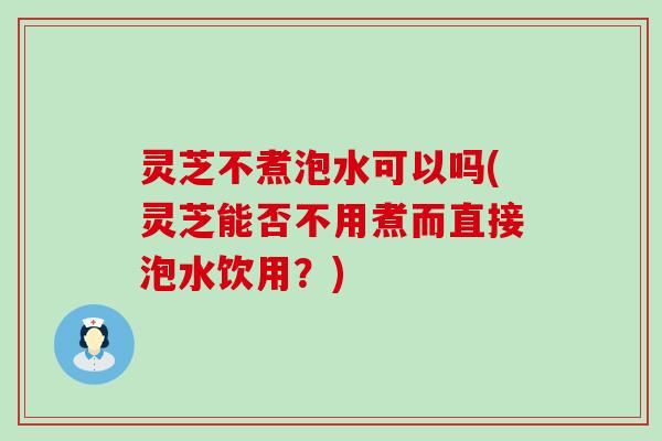 灵芝不煮泡水可以吗(灵芝能否不用煮而直接泡水饮用？)