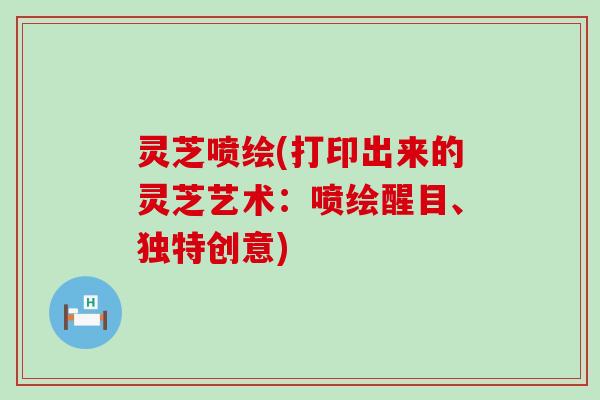 灵芝喷绘(打印出来的灵芝艺术：喷绘醒目、独特创意)