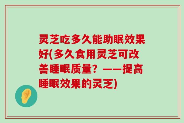 灵芝吃多久能助眠效果好(多久食用灵芝可改善质量？——提高效果的灵芝)