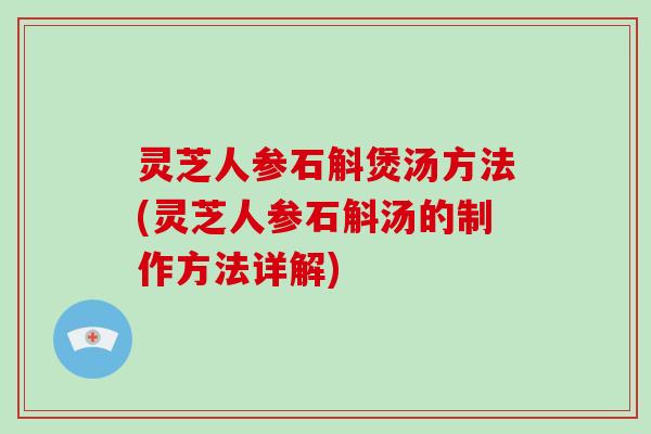 灵芝人参石斛煲汤方法(灵芝人参石斛汤的制作方法详解)