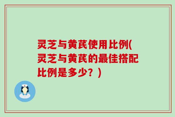 灵芝与黄芪使用比例(灵芝与黄芪的佳搭配比例是多少？)