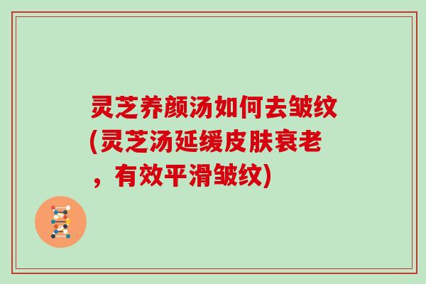 灵芝养颜汤如何去皱纹(灵芝汤延缓，有效平滑皱纹)