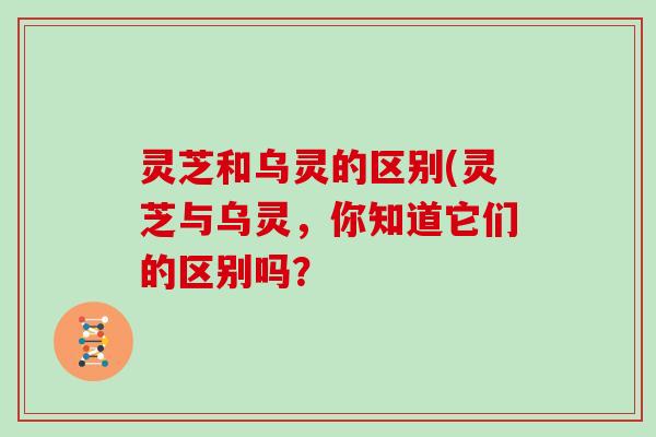 灵芝和乌灵的区别(灵芝与乌灵，你知道它们的区别吗？