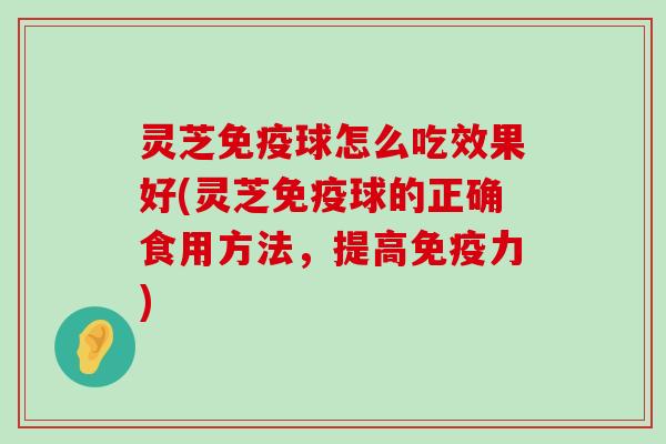 灵芝免疫球怎么吃效果好(灵芝免疫球的正确食用方法，提高免疫力)