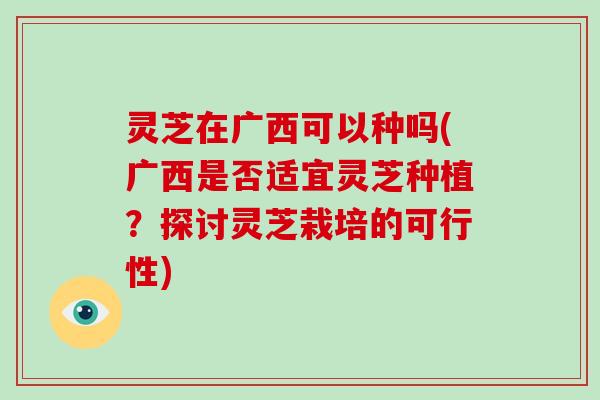 灵芝在广西可以种吗(广西是否适宜灵芝种植？探讨灵芝栽培的可行性)