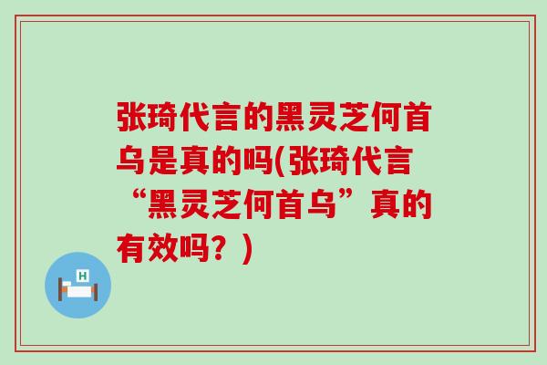 张琦代言的黑灵芝何首乌是真的吗(张琦代言“黑灵芝何首乌”真的有效吗？)