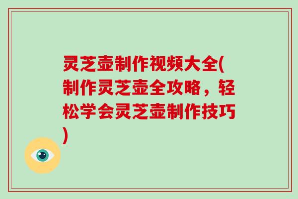 灵芝壶制作视频大全(制作灵芝壶全攻略，轻松学会灵芝壶制作技巧)