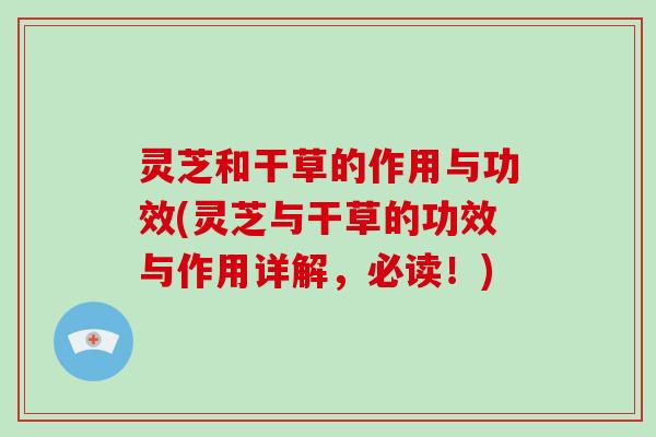 灵芝和干草的作用与功效(灵芝与干草的功效与作用详解，必读！)