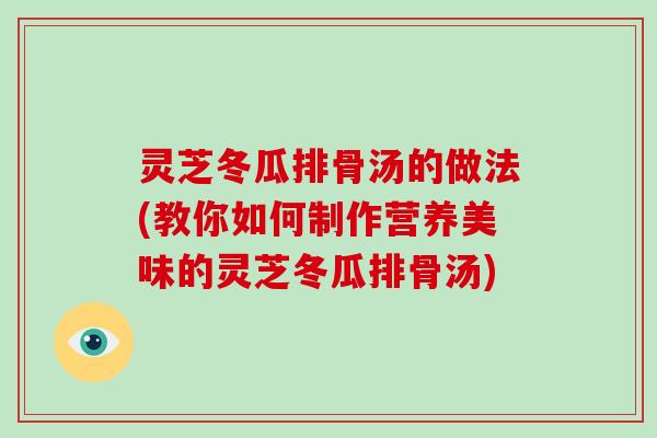 灵芝冬瓜排骨汤的做法(教你如何制作营养美味的灵芝冬瓜排骨汤)