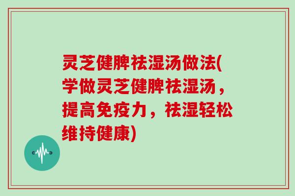 灵芝健脾祛湿汤做法(学做灵芝健脾祛湿汤，提高免疫力，祛湿轻松维持健康)