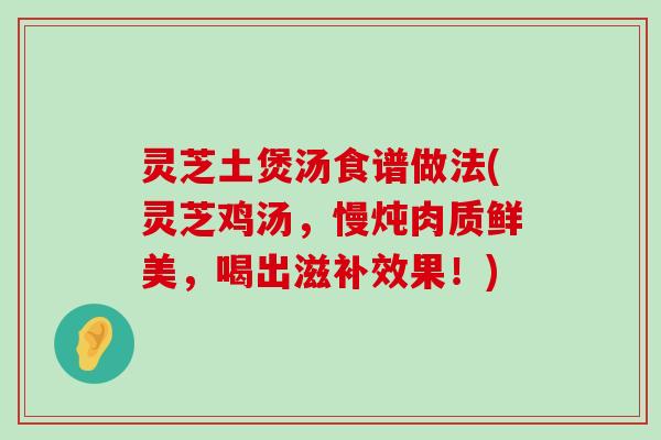 灵芝土煲汤食谱做法(灵芝鸡汤，慢炖肉质鲜美，喝出滋补效果！)