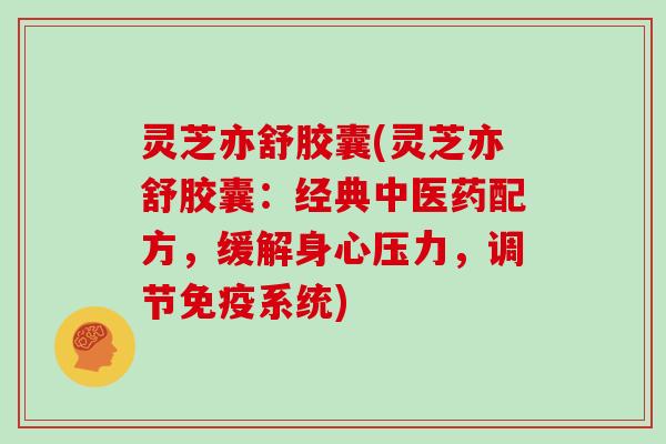 灵芝亦舒胶囊(灵芝亦舒胶囊：经典中医药配方，缓解身心压力，调节免疫系统)