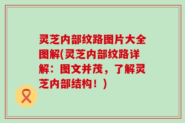 灵芝内部纹路图片大全图解(灵芝内部纹路详解：图文并茂，了解灵芝内部结构！)