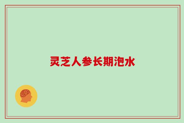 灵芝人参长期泡水