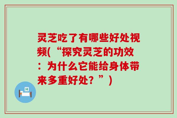 灵芝吃了有哪些好处视频(“探究灵芝的功效：为什么它能给身体带来多重好处？”)