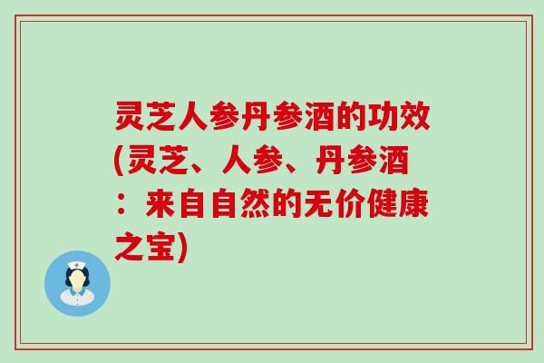 灵芝人参丹参酒的功效(灵芝、人参、丹参酒：来自自然的无价健康之宝)