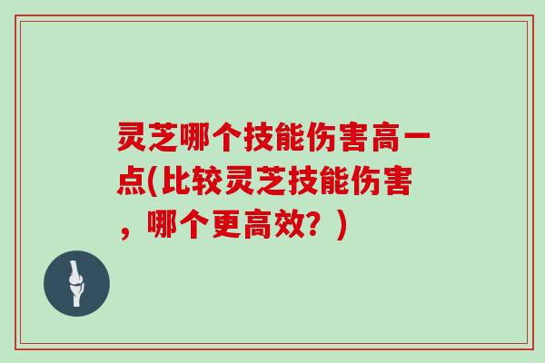 灵芝哪个技能伤害高一点(比较灵芝技能伤害，哪个更高效？)