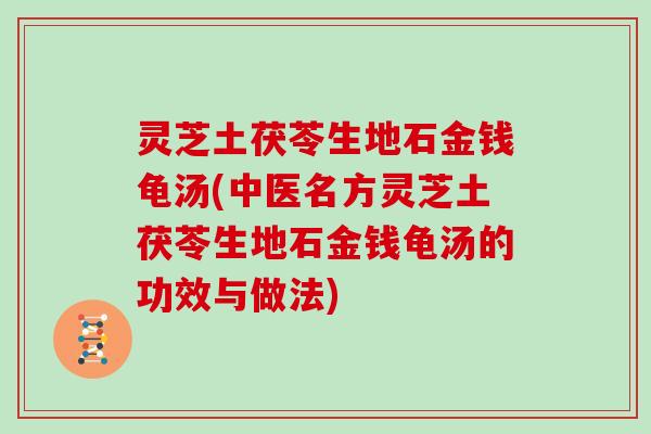 灵芝土茯苓生地石金钱龟汤(中医名方灵芝土茯苓生地石金钱龟汤的功效与做法)