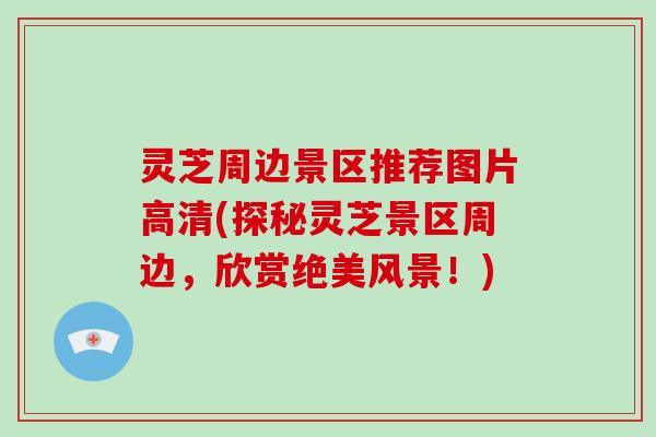 灵芝周边景区推荐图片高清(探秘灵芝景区周边，欣赏绝美风景！)