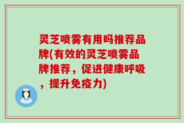 灵芝喷雾有用吗推荐品牌(有效的灵芝喷雾品牌推荐，促进健康，提升免疫力)