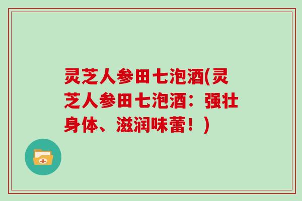 灵芝人参田七泡酒(灵芝人参田七泡酒：强壮身体、滋润味蕾！)