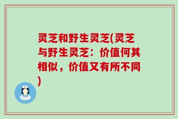 灵芝和野生灵芝(灵芝与野生灵芝：价值何其相似，价值又有所不同)