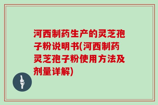 河西制药生产的灵芝孢子粉说明书(河西制药灵芝孢子粉使用方法及剂量详解)