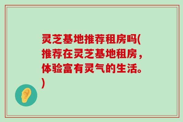 灵芝基地推荐租房吗(推荐在灵芝基地租房，体验富有灵气的生活。)