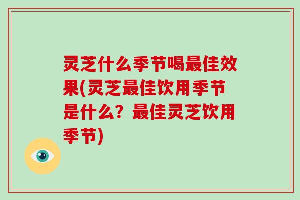 灵芝什么季节喝佳效果(灵芝佳饮用季节是什么？佳灵芝饮用季节)