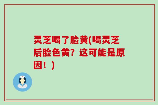 灵芝喝了脸黄(喝灵芝后脸色黄？这可能是原因！)