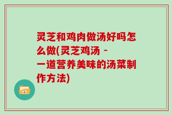 灵芝和鸡肉做汤好吗怎么做(灵芝鸡汤 - 一道营养美味的汤菜制作方法)