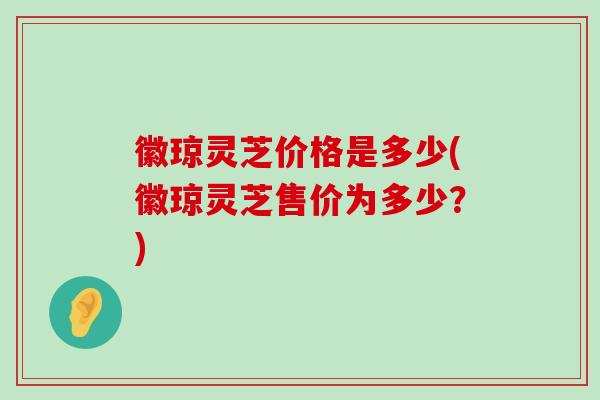 徽琼灵芝价格是多少(徽琼灵芝售价为多少？)