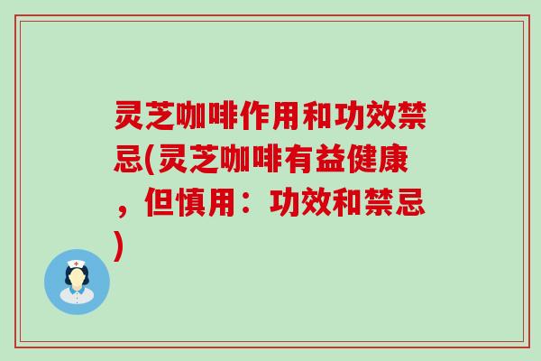 灵芝咖啡作用和功效禁忌(灵芝咖啡有益健康，但慎用：功效和禁忌)