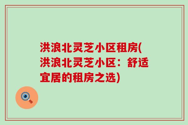 洪浪北灵芝小区租房(洪浪北灵芝小区：舒适宜居的租房之选)