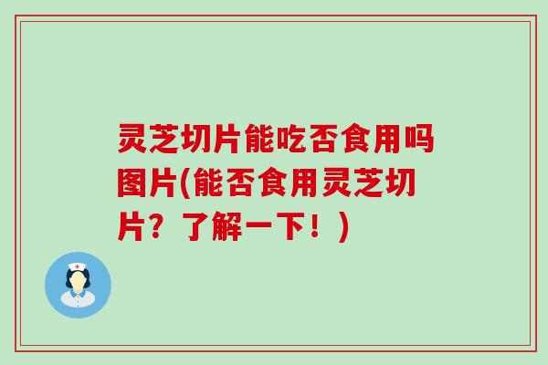 灵芝切片能吃否食用吗图片(能否食用灵芝切片？了解一下！)