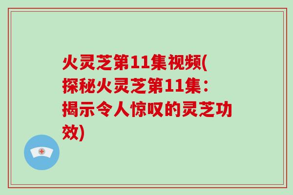 火灵芝第11集视频(探秘火灵芝第11集：揭示令人惊叹的灵芝功效)