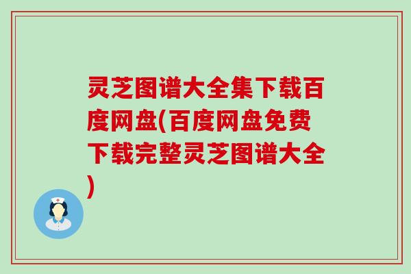 灵芝图谱大全集下载百度网盘(百度网盘免费下载完整灵芝图谱大全)