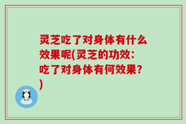 灵芝吃了对身体有什么效果呢(灵芝的功效：吃了对身体有何效果？)