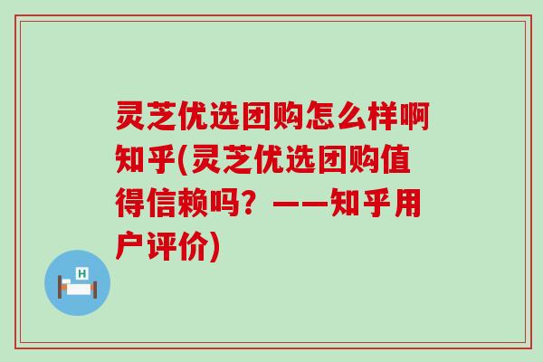 灵芝优选团购怎么样啊知乎(灵芝优选团购值得信赖吗？——知乎用户评价)