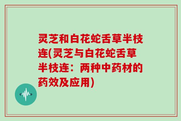 灵芝和白花蛇舌草半枝连(灵芝与白花蛇舌草半枝连：两种材的及应用)