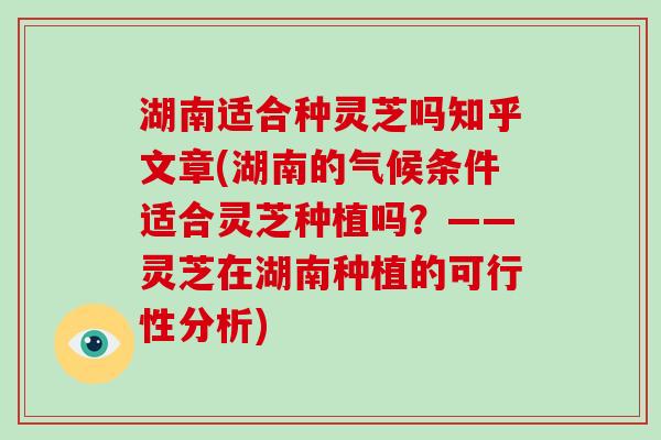 湖南适合种灵芝吗知乎文章(湖南的气候条件适合灵芝种植吗？——灵芝在湖南种植的可行性分析)