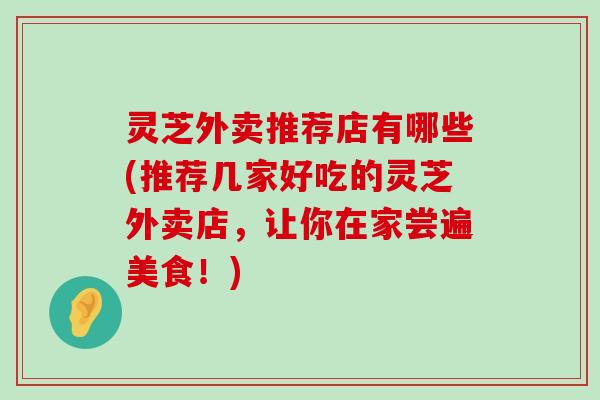 灵芝外卖推荐店有哪些(推荐几家好吃的灵芝外卖店，让你在家尝遍美食！)