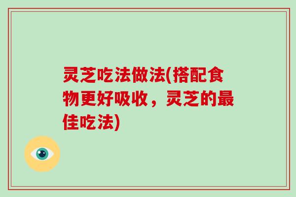 灵芝吃法做法(搭配食物更好吸收，灵芝的佳吃法)