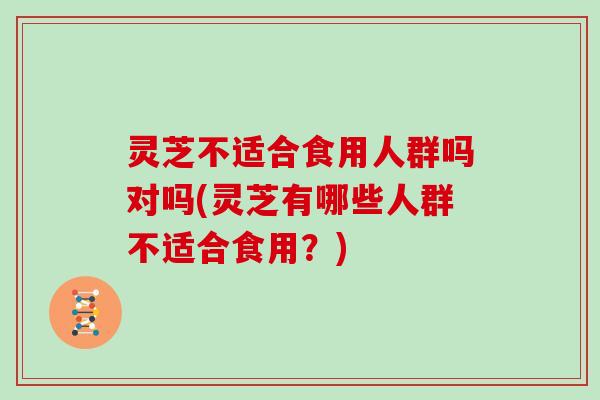 灵芝不适合食用人群吗对吗(灵芝有哪些人群不适合食用？)