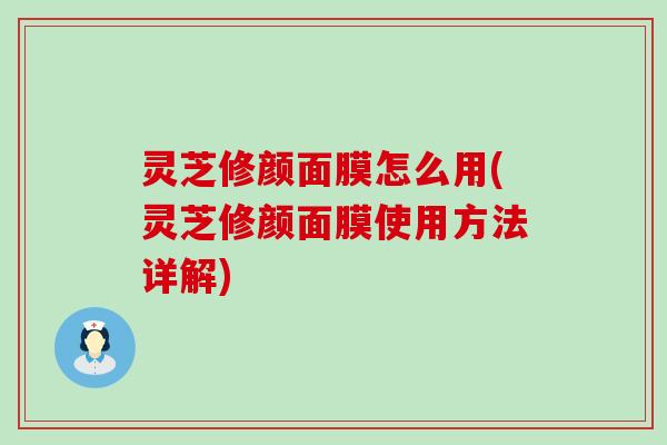 灵芝修颜面膜怎么用(灵芝修颜面膜使用方法详解)