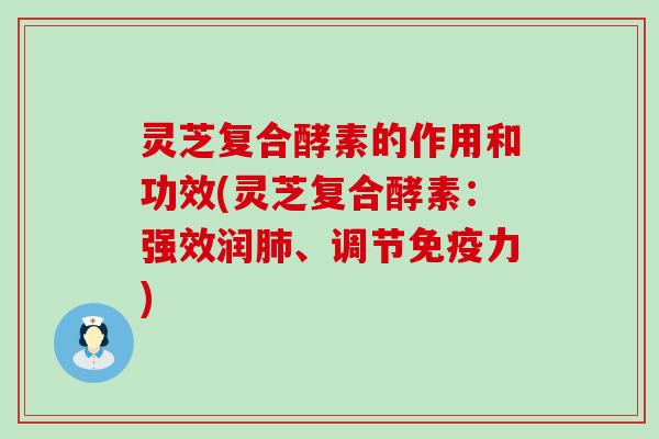 灵芝复合酵素的作用和功效(灵芝复合酵素：强效润、调节免疫力)