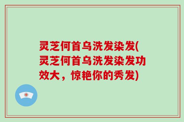 灵芝何首乌洗发染发(灵芝何首乌洗发染发功效大，惊艳你的秀发)