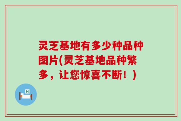 灵芝基地有多少种品种图片(灵芝基地品种繁多，让您惊喜不断！)